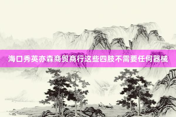 海口秀英亦森商贸商行这些四肢不需要任何器械