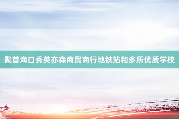 聚首海口秀英亦森商贸商行地铁站和多所优质学校